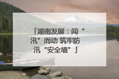 湖南发展：闻“汛”而动 筑牢防汛“安全墙”